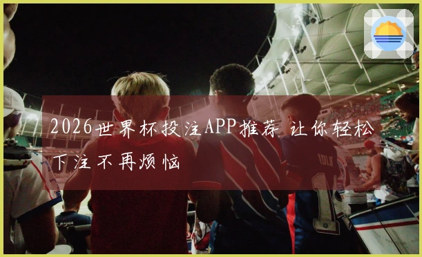 2026世界杯投注APP推荐 让你轻松下注不再烦恼