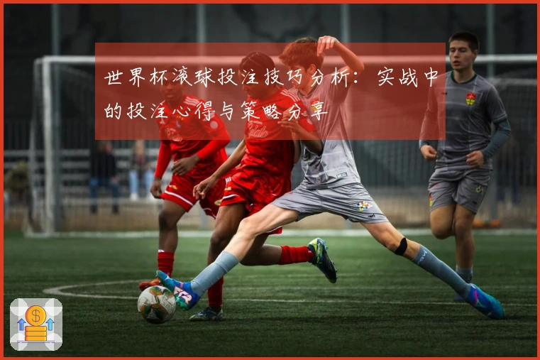 世界杯滚球投注技巧分析：实战中的投注心得与策略分享