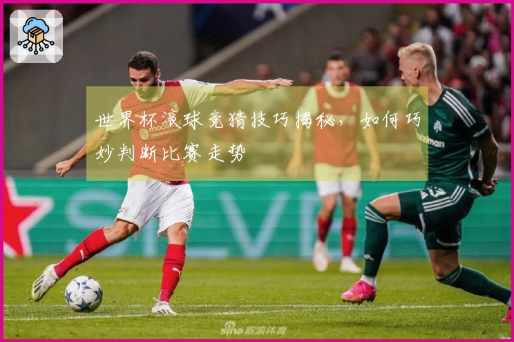 世界杯滚球竞猜技巧揭秘，如何巧妙判断比赛走势
