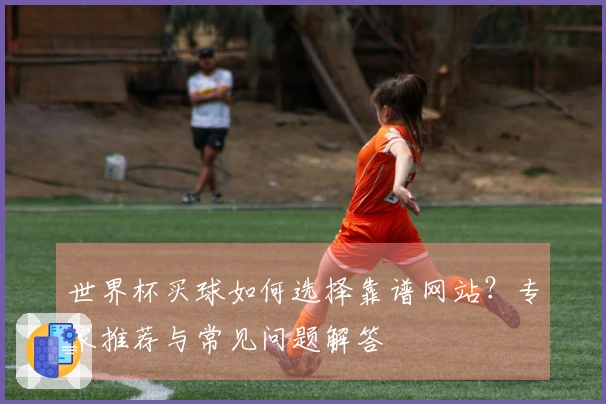 世界杯买球如何选择靠谱网站？专家推荐与常见问题解答