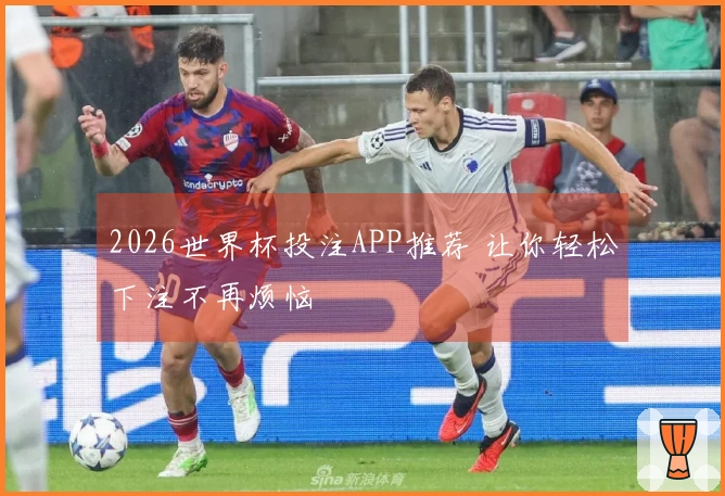 2026世界杯投注APP推荐 让你轻松下注不再烦恼