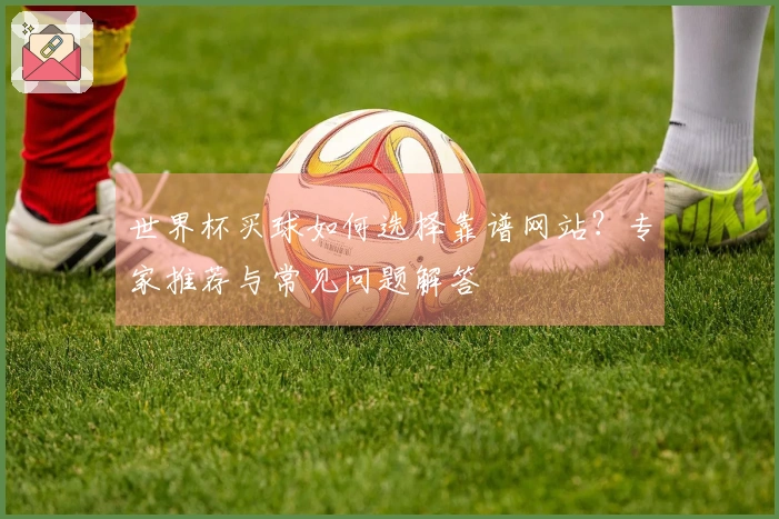 世界杯买球如何选择靠谱网站？专家推荐与常见问题解答